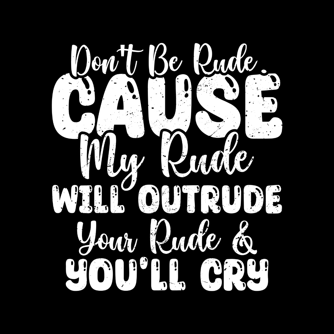 DON'T BE RUDE CAUSE MY RUDE WILL OUTRUDE YOUR RULE & YOU'LL CRY